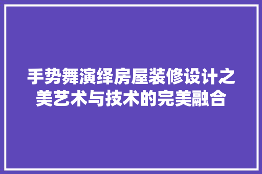 手势舞演绎房屋装修设计之美艺术与技术的完美融合