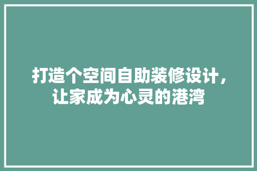 打造个空间自助装修设计，让家成为心灵的港湾