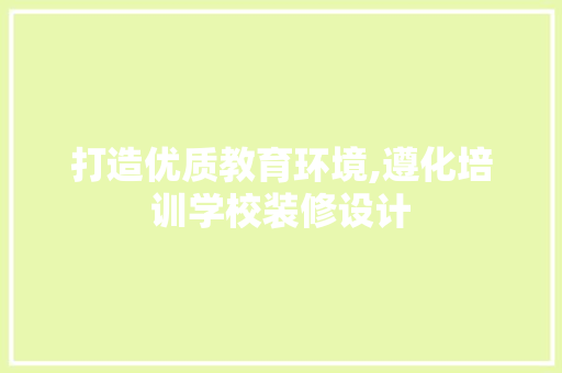 打造优质教育环境,遵化培训学校装修设计