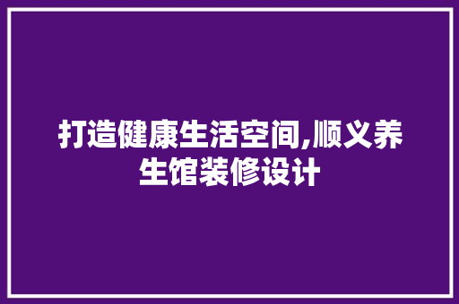 打造健康生活空间,顺义养生馆装修设计