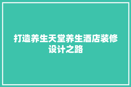 打造养生天堂养生酒店装修设计之路