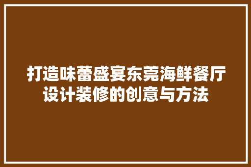 打造味蕾盛宴东莞海鲜餐厅设计装修的创意与方法