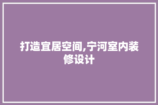 打造宜居空间,宁河室内装修设计 施工技术