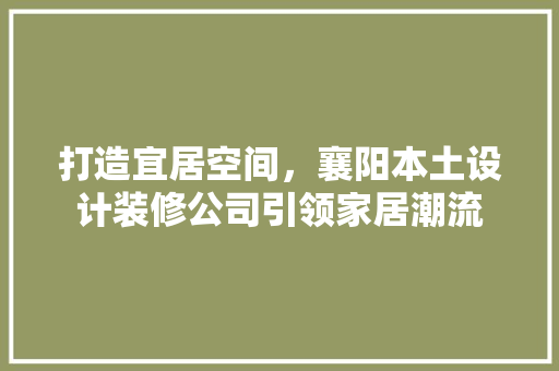 打造宜居空间，襄阳本土设计装修公司引领家居潮流