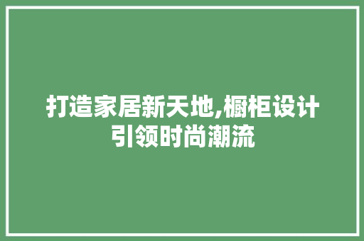 打造家居新天地,橱柜设计引领时尚潮流