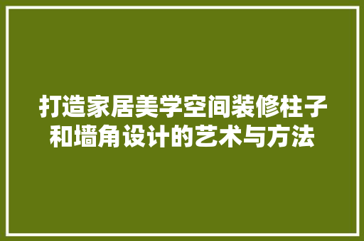 打造家居美学空间装修柱子和墙角设计的艺术与方法