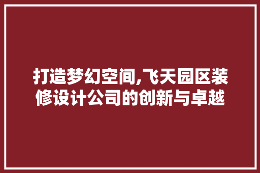 打造梦幻空间,飞天园区装修设计公司的创新与卓越
