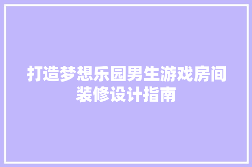 打造梦想乐园男生游戏房间装修设计指南