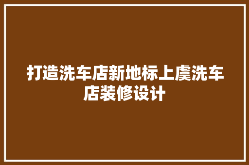 打造洗车店新地标上虞洗车店装修设计