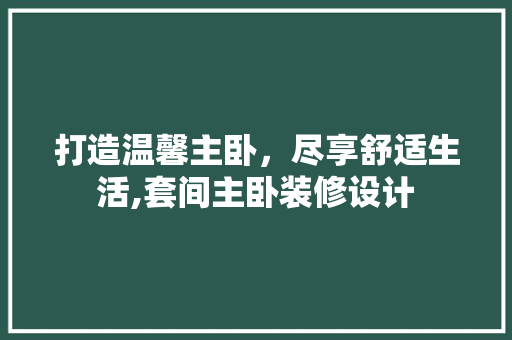 打造温馨主卧，尽享舒适生活,套间主卧装修设计