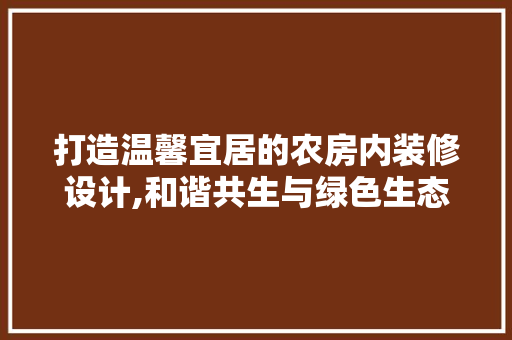 打造温馨宜居的农房内装修设计,和谐共生与绿色生态的完美融合
