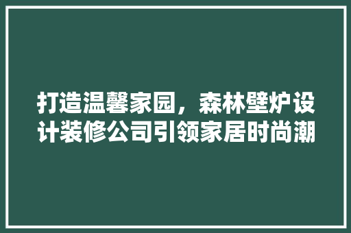 打造温馨家园，森林壁炉设计装修公司引领家居时尚潮流