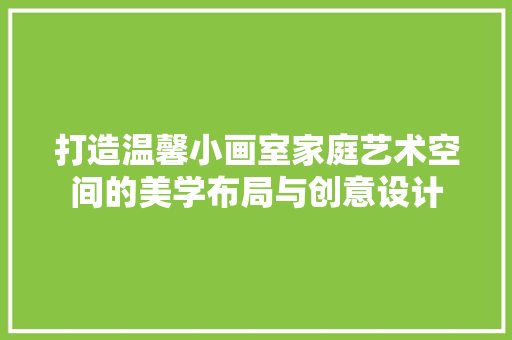 打造温馨小画室家庭艺术空间的美学布局与创意设计