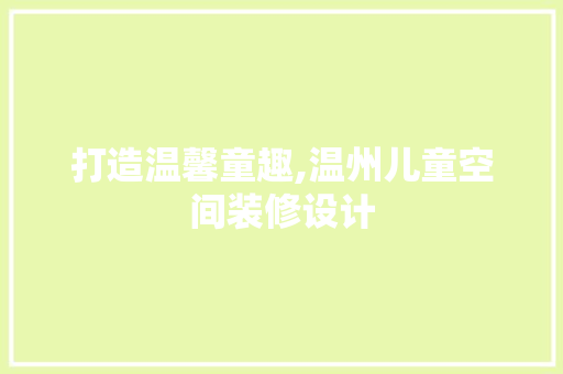 打造温馨童趣,温州儿童空间装修设计