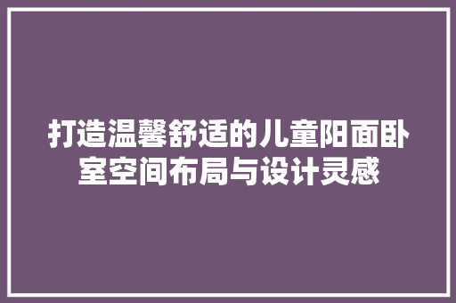 打造温馨舒适的儿童阳面卧室空间布局与设计灵感