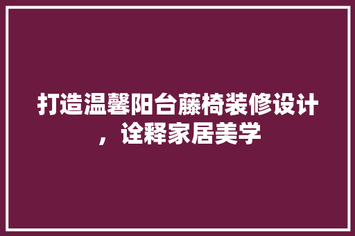 打造温馨阳台藤椅装修设计，诠释家居美学