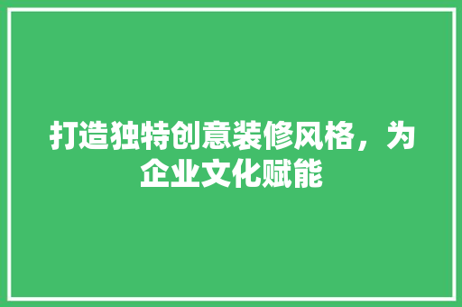 打造独特创意装修风格，为企业文化赋能