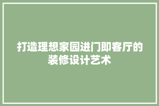 打造理想家园进门即客厅的装修设计艺术