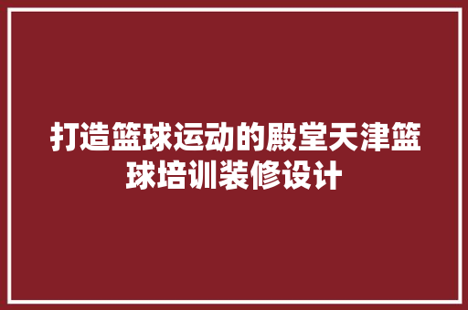 打造篮球运动的殿堂天津篮球培训装修设计