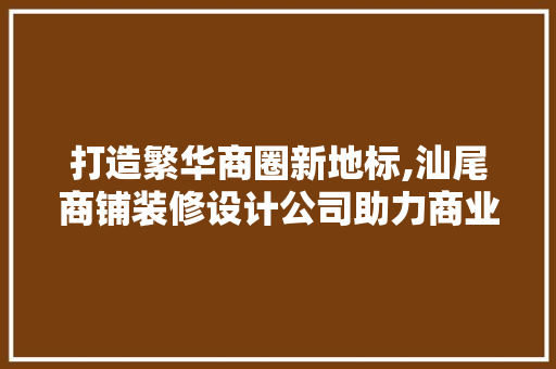 打造繁华商圈新地标,汕尾商铺装修设计公司助力商业辉煌