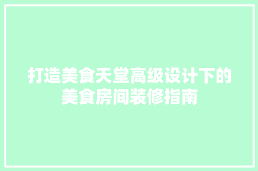 打造美食天堂高级设计下的美食房间装修指南