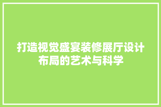 打造视觉盛宴装修展厅设计布局的艺术与科学