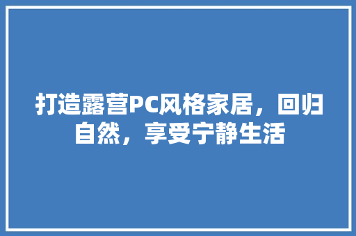 打造露营PC风格家居，回归自然，享受宁静生活