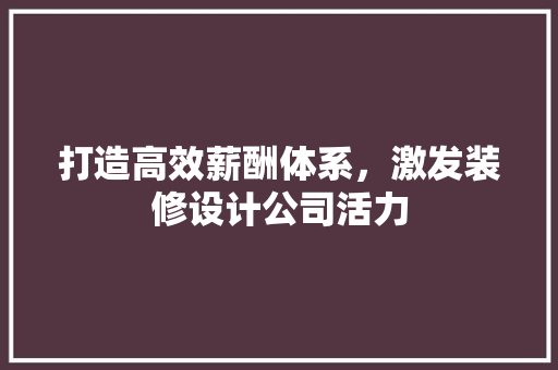 打造高效薪酬体系，激发装修设计公司活力 施工工艺