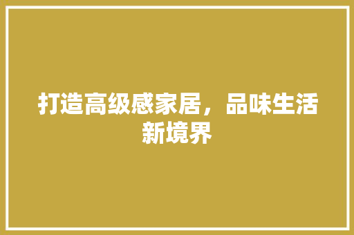 打造高级感家居，品味生活新境界