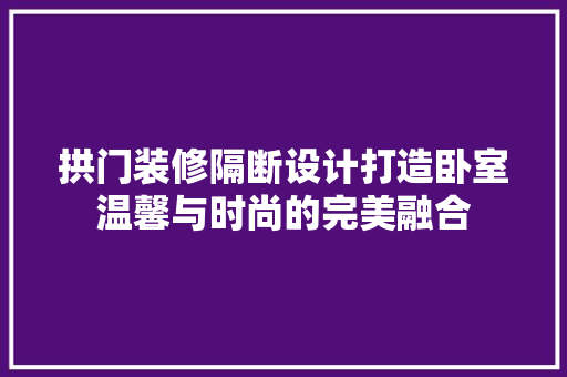 拱门装修隔断设计打造卧室温馨与时尚的完美融合