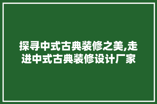 探寻中式古典装修之美,走进中式古典装修设计厂家