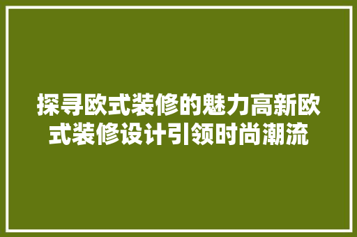 探寻欧式装修的魅力高新欧式装修设计引领时尚潮流