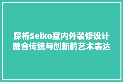 探析Seiko室内外装修设计融合传统与创新的艺术表达