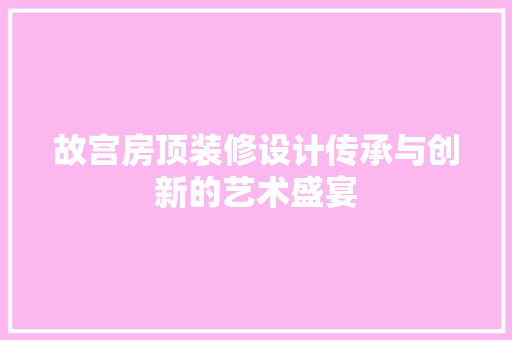 故宫房顶装修设计传承与创新的艺术盛宴
