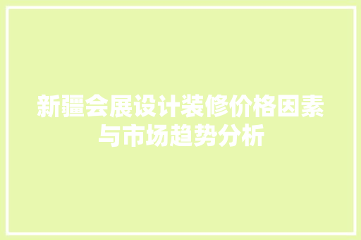 新疆会展设计装修价格因素与市场趋势分析
