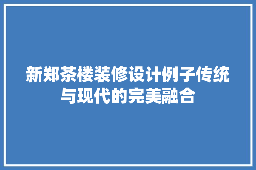 新郑茶楼装修设计例子传统与现代的完美融合