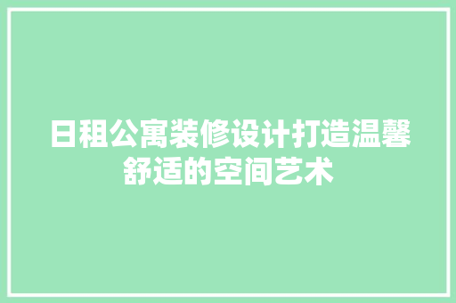 日租公寓装修设计打造温馨舒适的空间艺术
