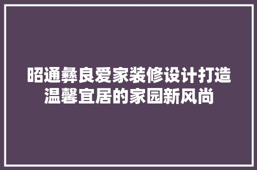 昭通彝良爱家装修设计打造温馨宜居的家园新风尚
