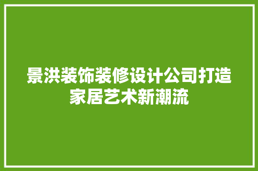 景洪装饰装修设计公司打造家居艺术新潮流