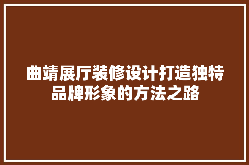 曲靖展厅装修设计打造独特品牌形象的方法之路