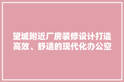 望城附近厂房装修设计打造高效、舒适的现代化办公空间 施工管理