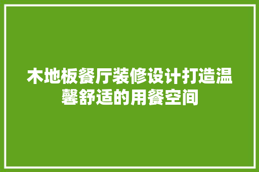 木地板餐厅装修设计打造温馨舒适的用餐空间