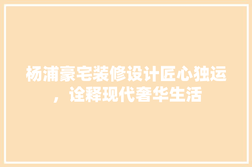 杨浦豪宅装修设计匠心独运，诠释现代奢华生活