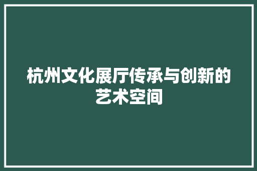 杭州文化展厅传承与创新的艺术空间