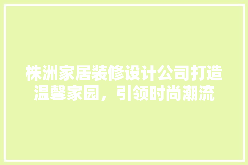 株洲家居装修设计公司打造温馨家园，引领时尚潮流