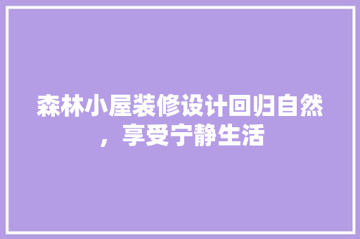 森林小屋装修设计回归自然，享受宁静生活
