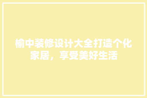 榆中装修设计大全打造个化家居，享受美好生活