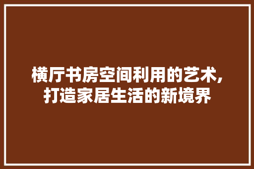 横厅书房空间利用的艺术,打造家居生活的新境界