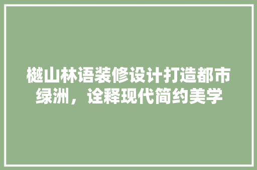 樾山林语装修设计打造都市绿洲，诠释现代简约美学