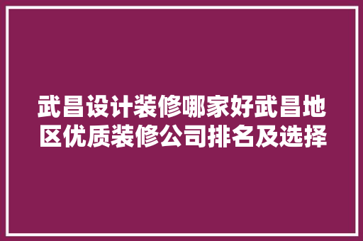武昌设计装修哪家好武昌地区优质装修公司排名及选择要点 建筑设计